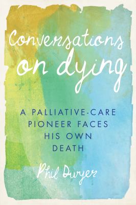 Conversations on dying : a palliative-care pioneer faces his own death