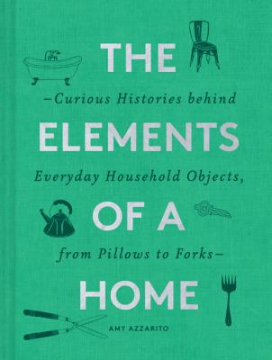 The elements of a home : the curious histories behind everyday household objects, from pillows to forks